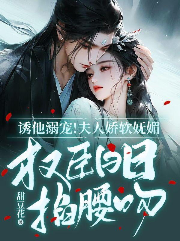 诱他溺宠！夫人娇软妩媚，权臣日日掐腰吻封面