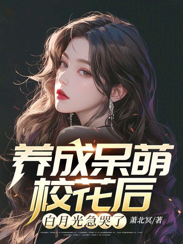 养成呆萌校花后白月光急哭了免费小说全本封面